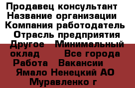 Продавец-консультант › Название организации ­ Компания-работодатель › Отрасль предприятия ­ Другое › Минимальный оклад ­ 1 - Все города Работа » Вакансии   . Ямало-Ненецкий АО,Муравленко г.